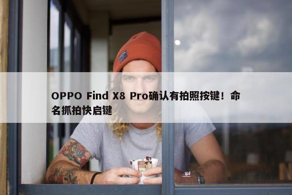 OPPO Find X8 Pro确认有拍照按键！命名抓拍快启键