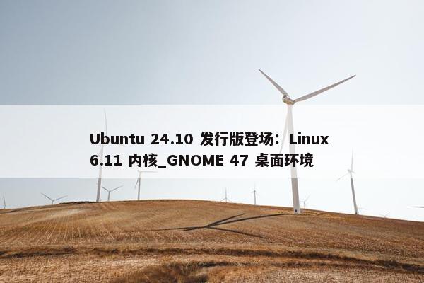 Ubuntu 24.10 发行版登场：Linux 6.11 内核_GNOME 47 桌面环境