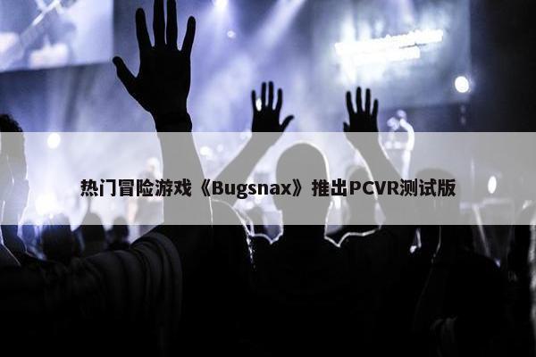 热门冒险游戏《Bugsnax》推出PCVR测试版