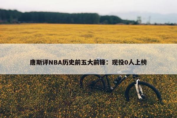 唐斯评NBA历史前五大前锋：现役0人上榜