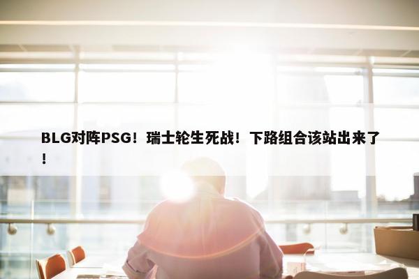 BLG对阵PSG！瑞士轮生死战！下路组合该站出来了！