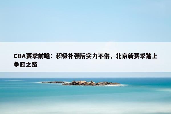 CBA赛季前瞻：积极补强后实力不俗，北京新赛季踏上争冠之路