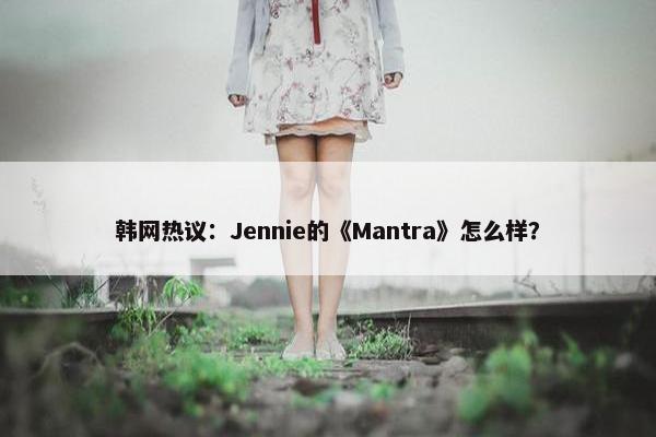 韩网热议：Jennie的《Mantra》怎么样？