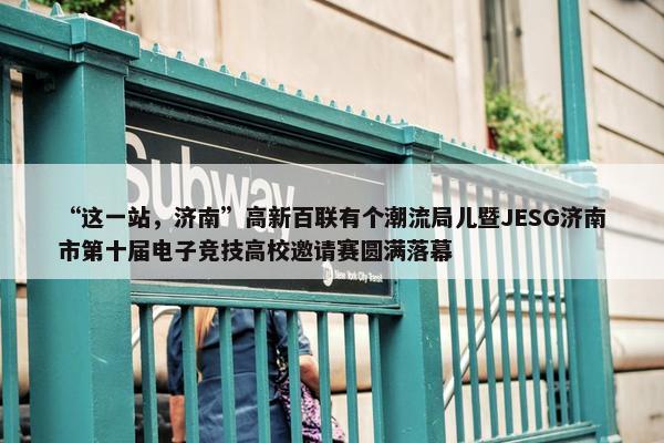 “这一站，济南”高新百联有个潮流局儿暨JESG济南市第十届电子竞技高校邀请赛圆满落幕