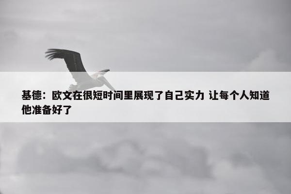 基德：欧文在很短时间里展现了自己实力 让每个人知道他准备好了