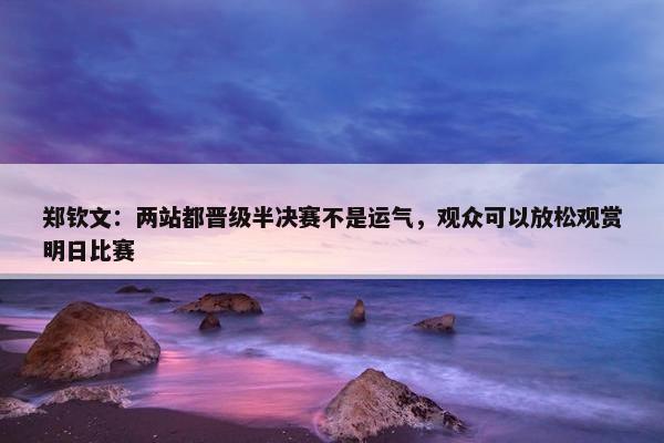 郑钦文：两站都晋级半决赛不是运气，观众可以放松观赏明日比赛