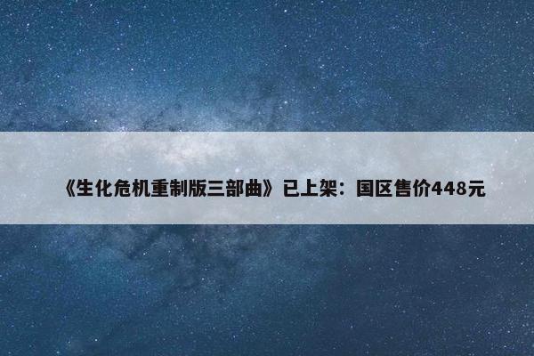 《生化危机重制版三部曲》已上架：国区售价448元