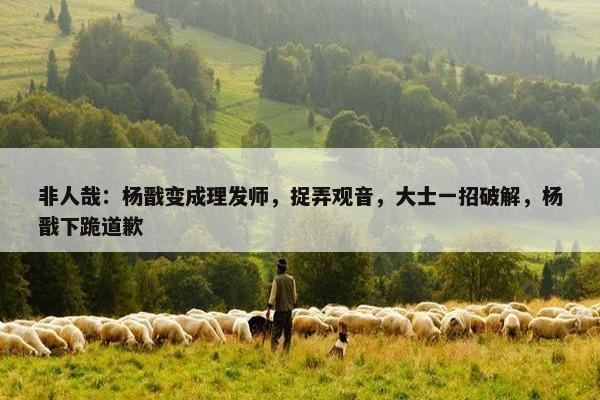 非人哉：杨戬变成理发师，捉弄观音，大士一招破解，杨戬下跪道歉