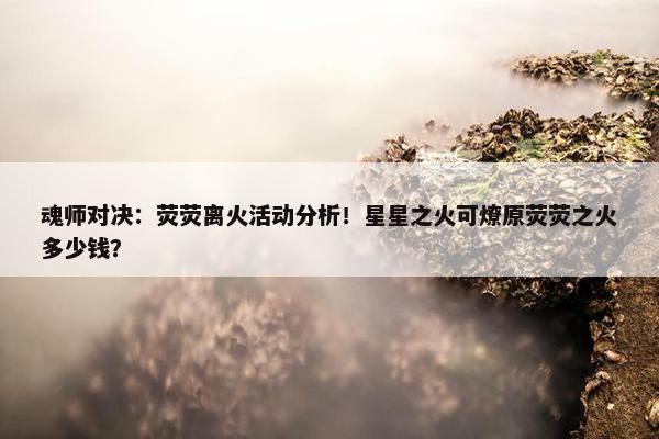 魂师对决：荧荧离火活动分析！星星之火可燎原荧荧之火多少钱？