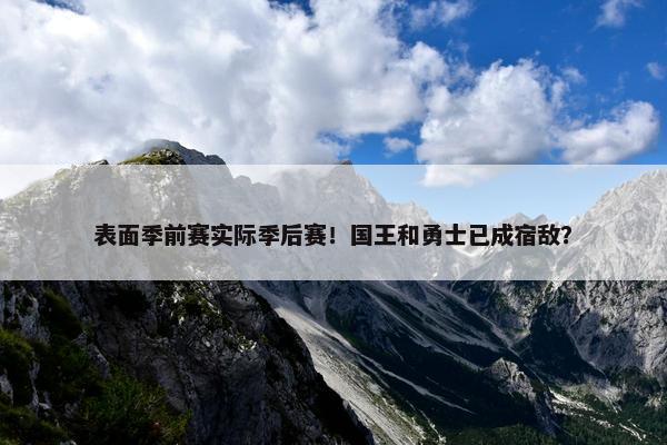 表面季前赛实际季后赛！国王和勇士已成宿敌？