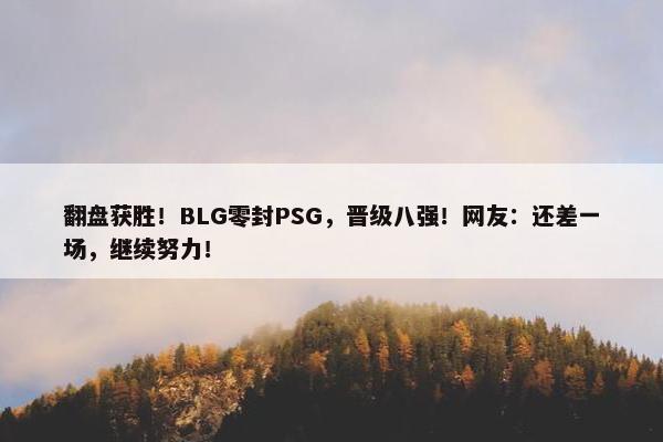 翻盘获胜！BLG零封PSG，晋级八强！网友：还差一场，继续努力！