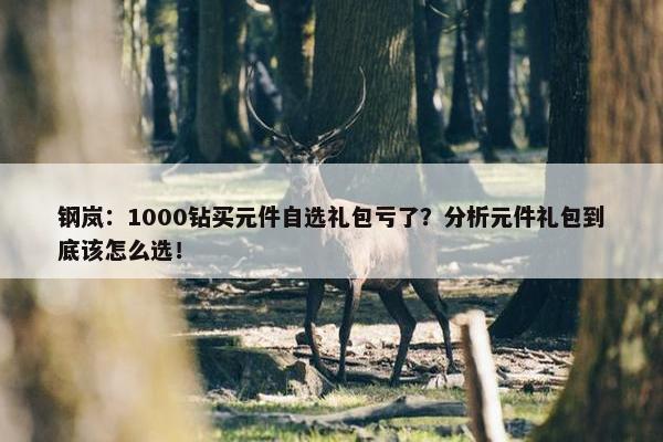 钢岚：1000钻买元件自选礼包亏了？分析元件礼包到底该怎么选！