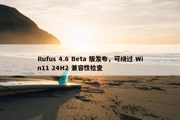 Rufus 4.6 Beta 版发布，可绕过 Win11 24H2 兼容性检查