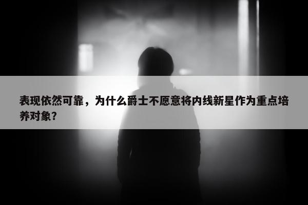 表现依然可靠，为什么爵士不愿意将内线新星作为重点培养对象？