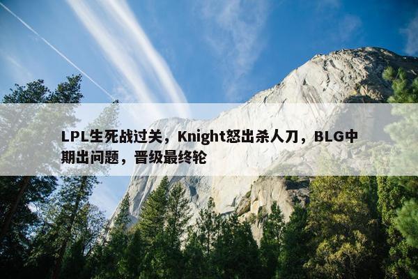 LPL生死战过关，Knight怒出杀人刀，BLG中期出问题，晋级最终轮