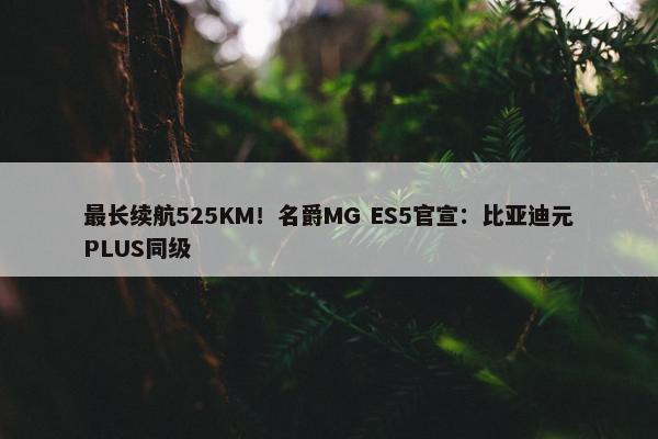 最长续航525KM！名爵MG ES5官宣：比亚迪元PLUS同级