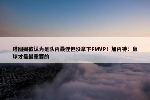 塔图姆被认为是队内最佳但没拿下FMVP！加内特：赢球才是最重要的