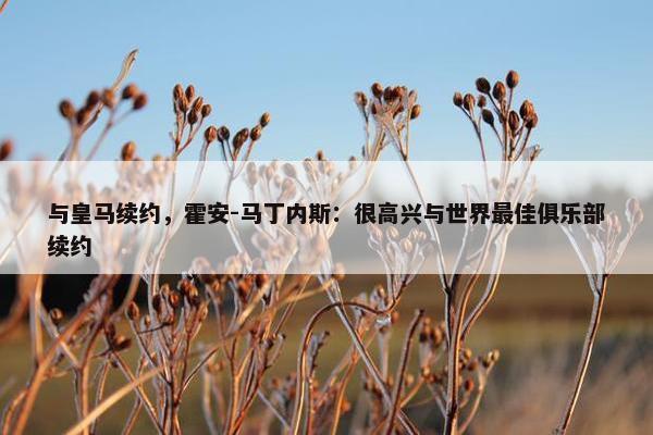 与皇马续约，霍安-马丁内斯：很高兴与世界最佳俱乐部续约