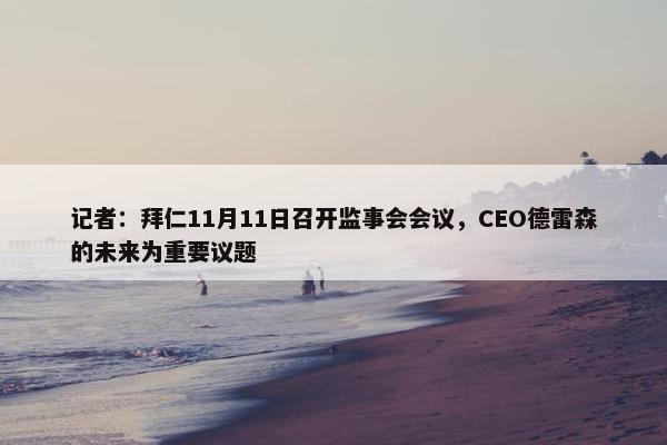 记者：拜仁11月11日召开监事会会议，CEO德雷森的未来为重要议题