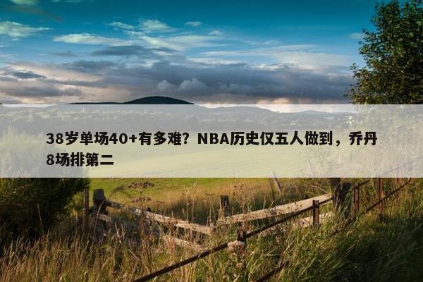 38岁单场40+有多难？NBA历史仅五人做到，乔丹8场排第二