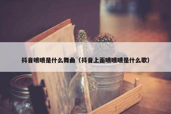 抖音哦哦是什么舞曲（抖音上面哦哦哦是什么歌）