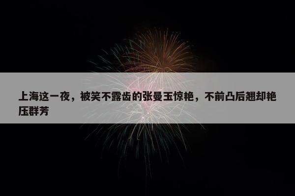 上海这一夜，被笑不露齿的张曼玉惊艳，不前凸后翘却艳压群芳