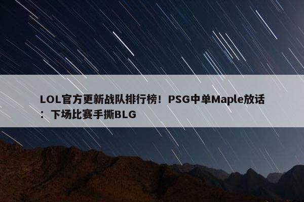 LOL官方更新战队排行榜！PSG中单Maple放话：下场比赛手撕BLG