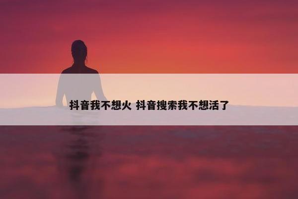 抖音我不想火 抖音搜索我不想活了