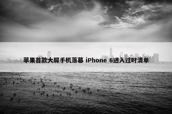 苹果首款大屏手机落幕 iPhone 6进入过时清单