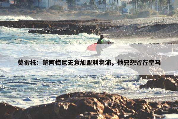 莫雷托：楚阿梅尼无意加盟利物浦，他只想留在皇马