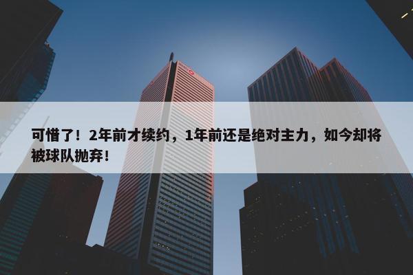 可惜了！2年前才续约，1年前还是绝对主力，如今却将被球队抛弃！