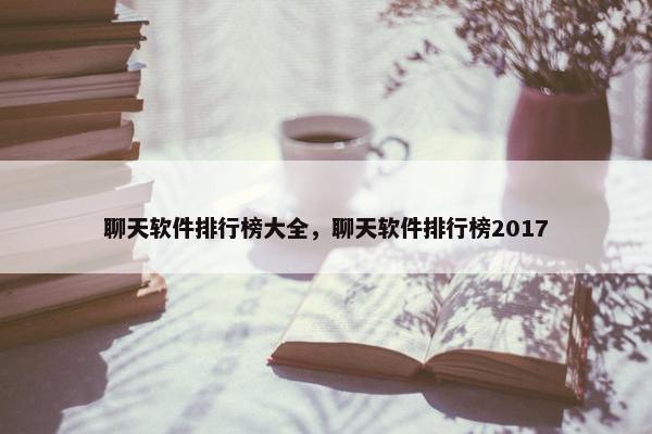 聊天软件排行榜大全，聊天软件排行榜2017