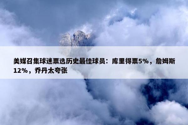 美媒召集球迷票选历史最佳球员：库里得票5%，詹姆斯12%，乔丹太夸张