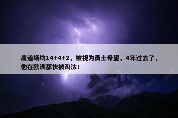 出道场均14+4+2，被视为勇士希望，4年过去了，他在欧洲都快被淘汰！