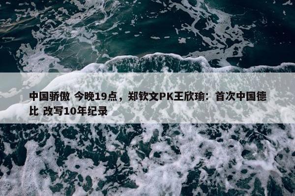 中国骄傲 今晚19点，郑钦文PK王欣瑜：首次中国德比 改写10年纪录