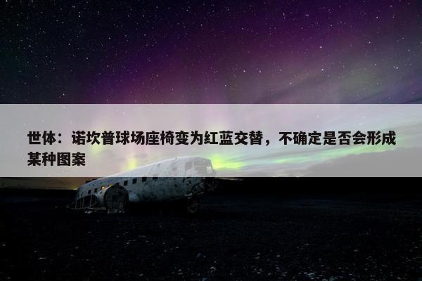 世体：诺坎普球场座椅变为红蓝交替，不确定是否会形成某种图案