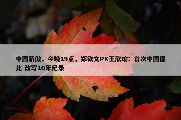 中国骄傲，今晚19点，郑钦文PK王欣瑜：首次中国德比 改写10年纪录