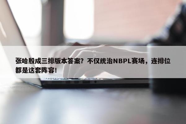 张哈殷成三排版本答案？不仅统治NBPL赛场，连排位都是这套阵容！