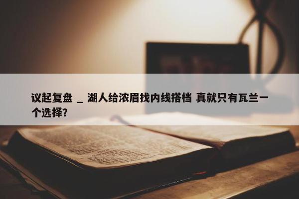 议起复盘 _ 湖人给浓眉找内线搭档 真就只有瓦兰一个选择？