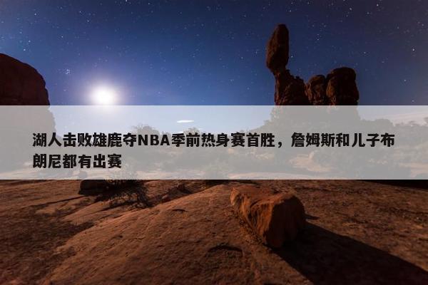 湖人击败雄鹿夺NBA季前热身赛首胜，詹姆斯和儿子布朗尼都有出赛