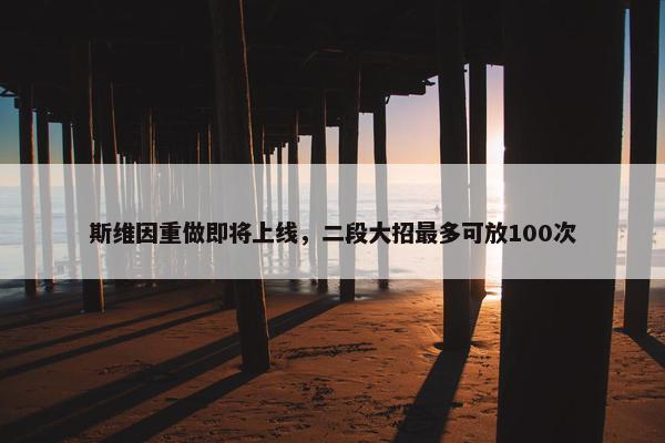 斯维因重做即将上线，二段大招最多可放100次