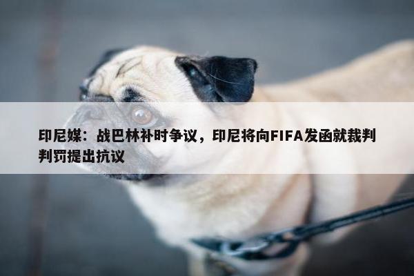 印尼媒：战巴林补时争议，印尼将向FIFA发函就裁判判罚提出抗议