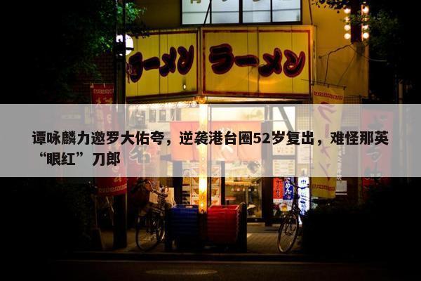 谭咏麟力邀罗大佑夸，逆袭港台圈52岁复出，难怪那英“眼红”刀郎