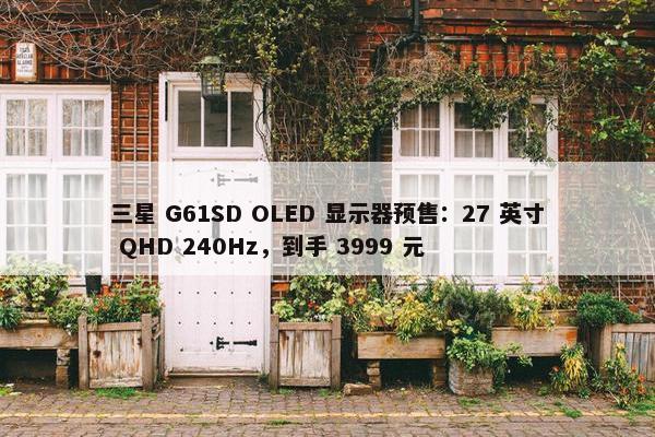 三星 G61SD OLED 显示器预售：27 英寸 QHD 240Hz，到手 3999 元