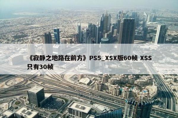 《寂静之地路在前方》PS5_XSX版60帧 XSS只有30帧