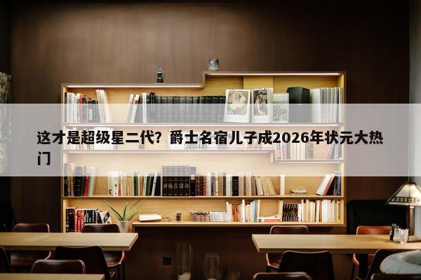 这才是超级星二代？爵士名宿儿子成2026年状元大热门