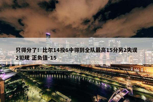 只得分了！比尔14投6中得到全队最高15分另2失误2犯规 正负值-15