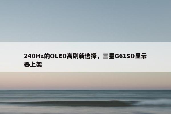 240Hz的OLED高刷新选择，三星G61SD显示器上架