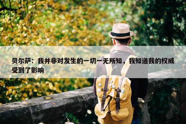 贝尔萨：我并非对发生的一切一无所知，我知道我的权威受到了影响