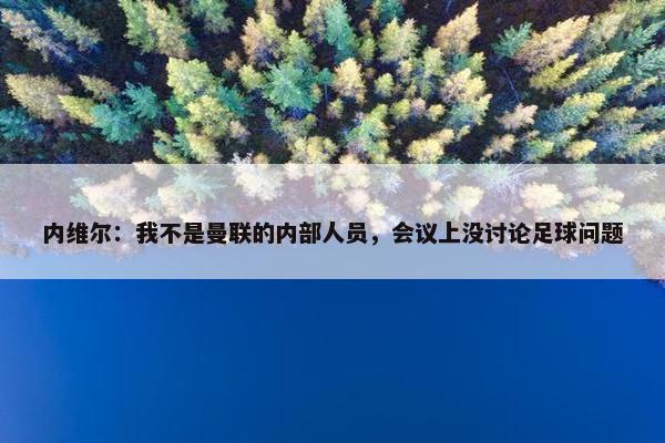 内维尔：我不是曼联的内部人员，会议上没讨论足球问题